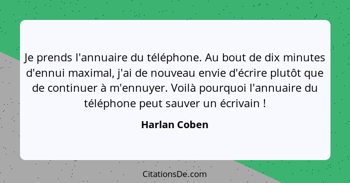 Je prends l'annuaire du téléphone. Au bout de dix minutes d'ennui maximal, j'ai de nouveau envie d'écrire plutôt que de continuer à m'e... - Harlan Coben