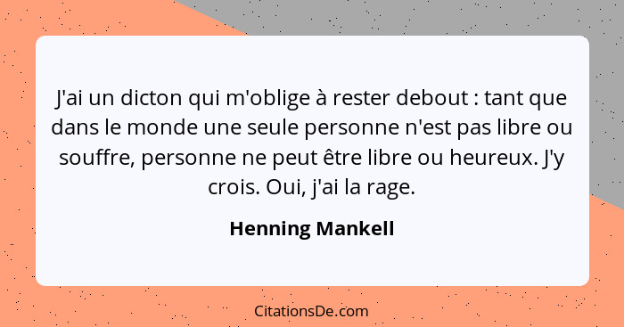 J'ai un dicton qui m'oblige à rester debout : tant que dans le monde une seule personne n'est pas libre ou souffre, personne ne... - Henning Mankell