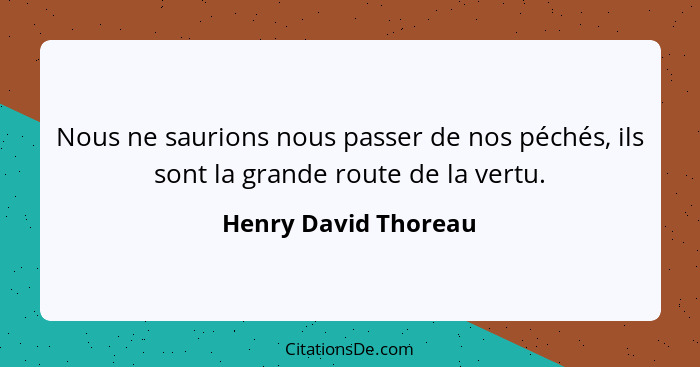 Nous ne saurions nous passer de nos péchés, ils sont la grande route de la vertu.... - Henry David Thoreau