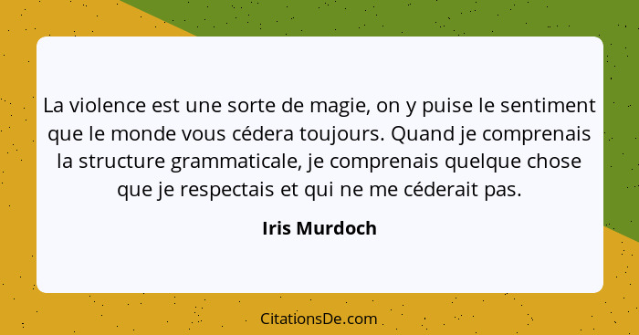 La violence est une sorte de magie, on y puise le sentiment que le monde vous cédera toujours. Quand je comprenais la structure grammat... - Iris Murdoch