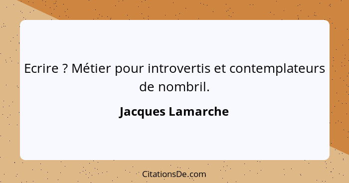 Ecrire ? Métier pour introvertis et contemplateurs de nombril.... - Jacques Lamarche