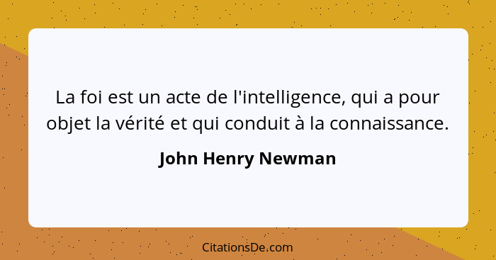 La foi est un acte de l'intelligence, qui a pour objet la vérité et qui conduit à la connaissance.... - John Henry Newman