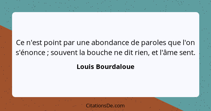 Ce n'est point par une abondance de paroles que l'on s'énonce ; souvent la bouche ne dit rien, et l'âme sent.... - Louis Bourdaloue