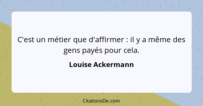 C'est un métier que d'affirmer : il y a même des gens payés pour cela.... - Louise Ackermann