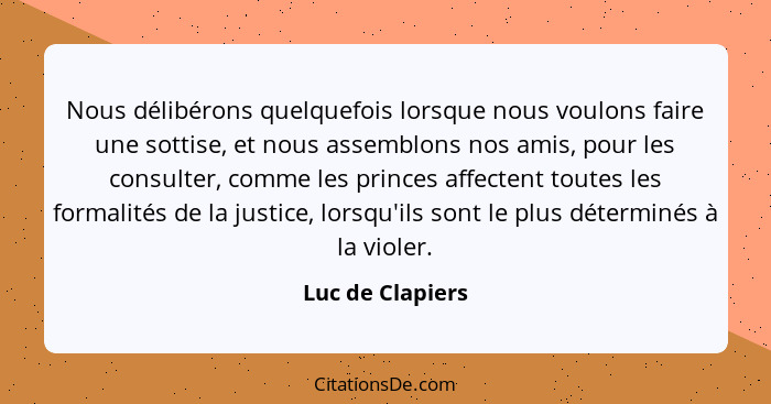 Nous délibérons quelquefois lorsque nous voulons faire une sottise, et nous assemblons nos amis, pour les consulter, comme les princ... - Luc de Clapiers