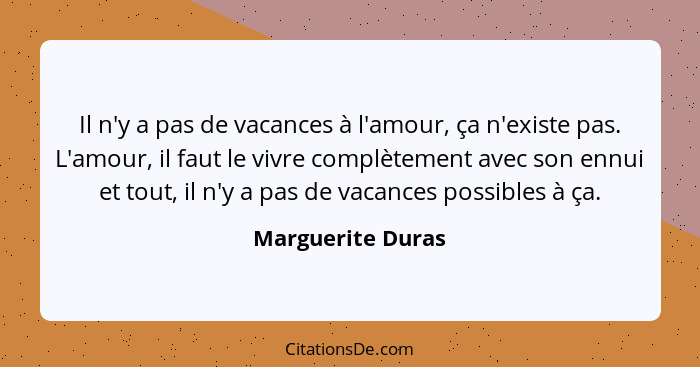 Il n'y a pas de vacances à l'amour, ça n'existe pas. L'amour, il faut le vivre complètement avec son ennui et tout, il n'y a pas de... - Marguerite Duras