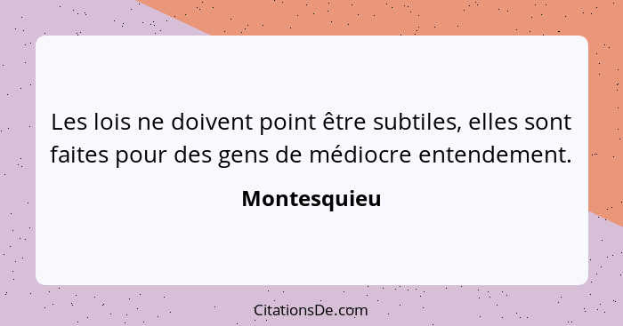 Les lois ne doivent point être subtiles, elles sont faites pour des gens de médiocre entendement.... - Montesquieu