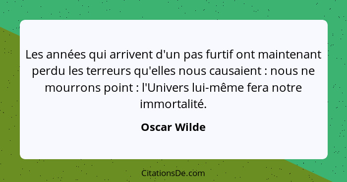 Les années qui arrivent d'un pas furtif ont maintenant perdu les terreurs qu'elles nous causaient : nous ne mourrons point : l... - Oscar Wilde