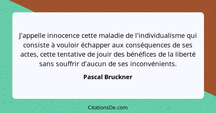 J'appelle innocence cette maladie de l'individualisme qui consiste à vouloir échapper aux conséquences de ses actes, cette tentative... - Pascal Bruckner