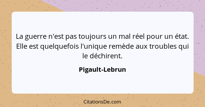 La guerre n'est pas toujours un mal réel pour un état. Elle est quelquefois l'unique remède aux troubles qui le déchirent.... - Pigault-Lebrun