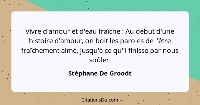 Vivre d'amour et d'eau fraîche : Au début d'une histoire d'amour, on boit les paroles de l'être fraîchement aimé, jusqu'à ce... - Stéphane De Groodt