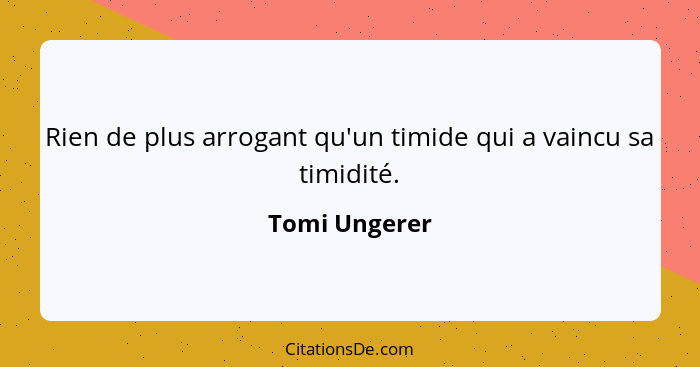 Rien de plus arrogant qu'un timide qui a vaincu sa timidité.... - Tomi Ungerer