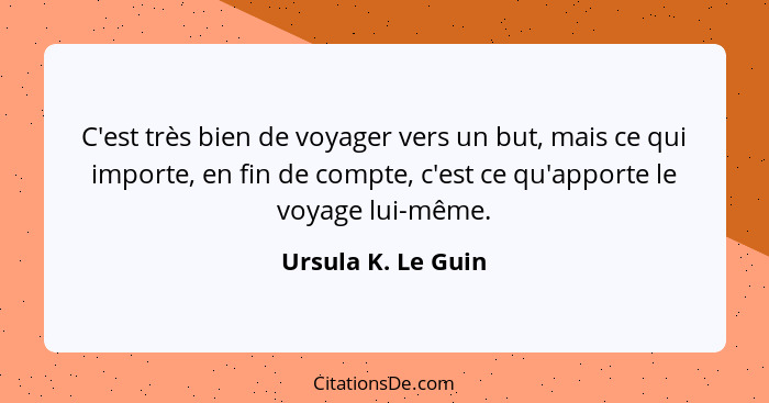 C'est très bien de voyager vers un but, mais ce qui importe, en fin de compte, c'est ce qu'apporte le voyage lui-même.... - Ursula K. Le Guin