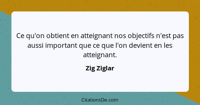 Ce qu'on obtient en atteignant nos objectifs n'est pas aussi important que ce que l'on devient en les atteignant.... - Zig Ziglar