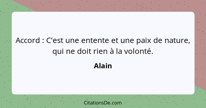 Accord : C'est une entente et une paix de nature, qui ne doit rien à la volonté.... - Alain