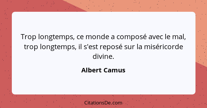 Trop longtemps, ce monde a composé avec le mal, trop longtemps, il s'est reposé sur la miséricorde divine.... - Albert Camus
