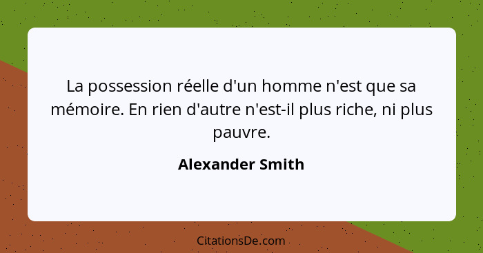 La possession réelle d'un homme n'est que sa mémoire. En rien d'autre n'est-il plus riche, ni plus pauvre.... - Alexander Smith