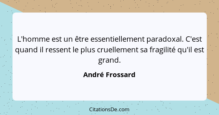 L'homme est un être essentiellement paradoxal. C'est quand il ressent le plus cruellement sa fragilité qu'il est grand.... - André Frossard