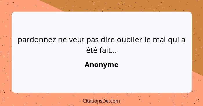 pardonnez ne veut pas dire oublier le mal qui a été fait...... - Anonyme