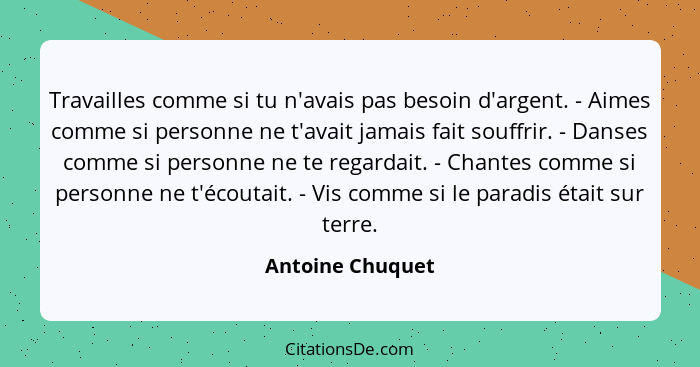 Travailles comme si tu n'avais pas besoin d'argent. - Aimes comme si personne ne t'avait jamais fait souffrir. - Danses comme si per... - Antoine Chuquet