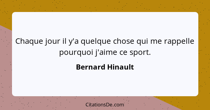 Chaque jour il y'a quelque chose qui me rappelle pourquoi j'aime ce sport.... - Bernard Hinault