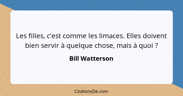 Les filles, c'est comme les limaces. Elles doivent bien servir à quelque chose, mais à quoi ?... - Bill Watterson