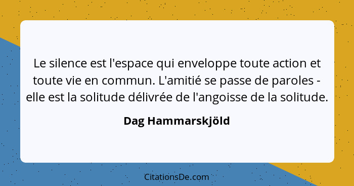 Le silence est l'espace qui enveloppe toute action et toute vie en commun. L'amitié se passe de paroles - elle est la solitude déli... - Dag Hammarskjöld