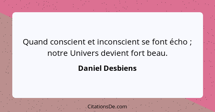 Quand conscient et inconscient se font écho ; notre Univers devient fort beau.... - Daniel Desbiens