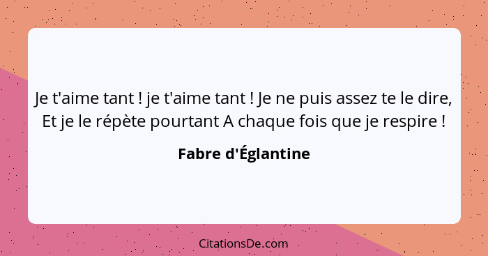 Je t'aime tant ! je t'aime tant ! Je ne puis assez te le dire, Et je le répète pourtant A chaque fois que je respire... - Fabre d'Églantine