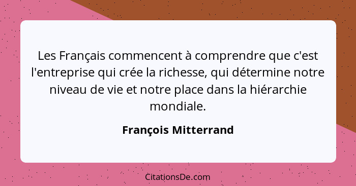 Les Français commencent à comprendre que c'est l'entreprise qui crée la richesse, qui détermine notre niveau de vie et notre pla... - François Mitterrand
