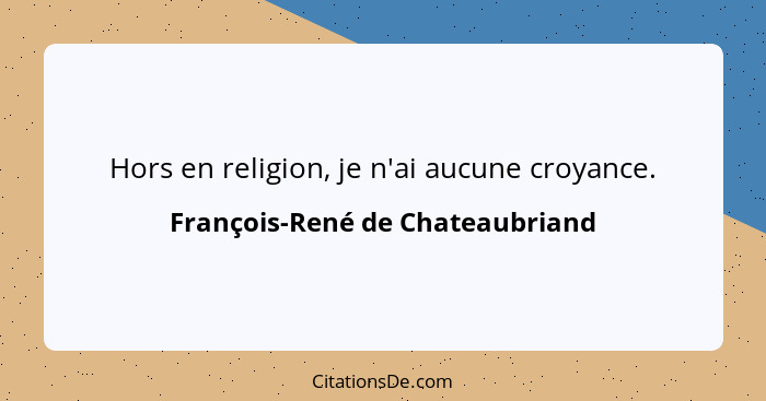 Hors en religion, je n'ai aucune croyance.... - François-René de Chateaubriand