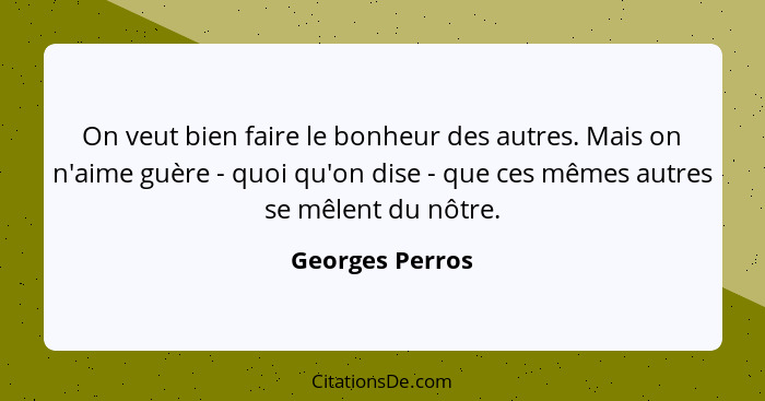 On veut bien faire le bonheur des autres. Mais on n'aime guère - quoi qu'on dise - que ces mêmes autres se mêlent du nôtre.... - Georges Perros