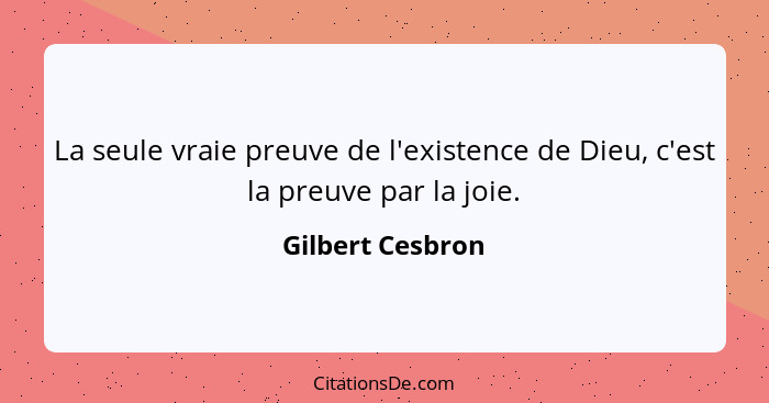 La seule vraie preuve de l'existence de Dieu, c'est la preuve par la joie.... - Gilbert Cesbron