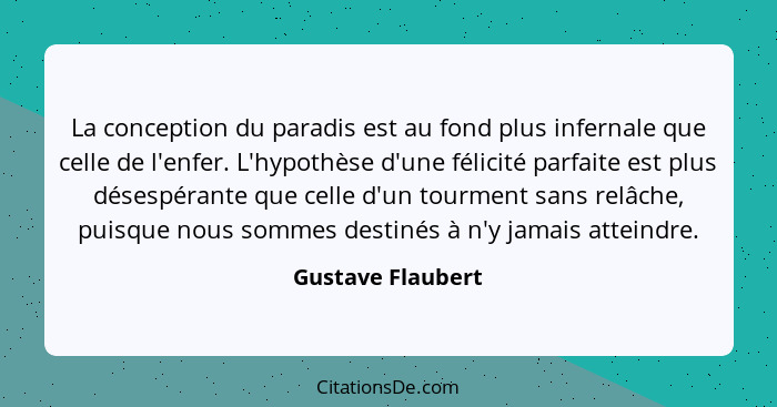 La conception du paradis est au fond plus infernale que celle de l'enfer. L'hypothèse d'une félicité parfaite est plus désespérante... - Gustave Flaubert