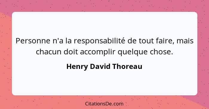 Personne n'a la responsabilité de tout faire, mais chacun doit accomplir quelque chose.... - Henry David Thoreau