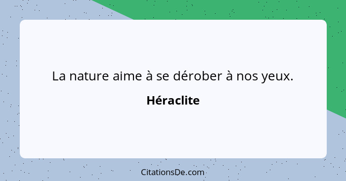 La nature aime à se dérober à nos yeux.... - Héraclite