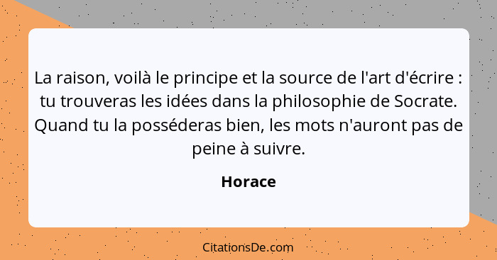 La raison, voilà le principe et la source de l'art d'écrire : tu trouveras les idées dans la philosophie de Socrate. Quand tu la posséde... - Horace