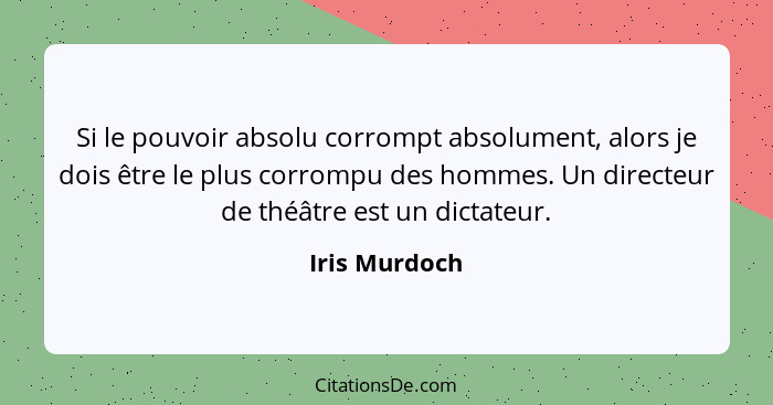 Si le pouvoir absolu corrompt absolument, alors je dois être le plus corrompu des hommes. Un directeur de théâtre est un dictateur.... - Iris Murdoch