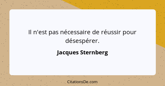 Il n'est pas nécessaire de réussir pour désespérer.... - Jacques Sternberg