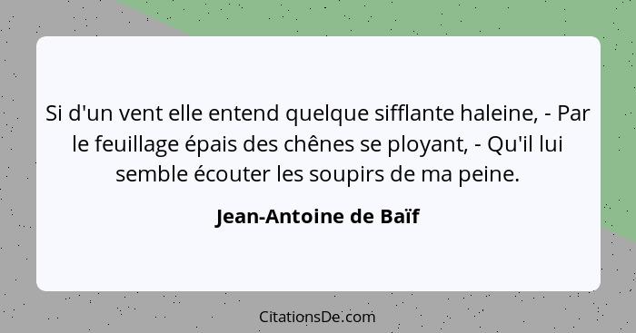 Si d'un vent elle entend quelque sifflante haleine, - Par le feuillage épais des chênes se ployant, - Qu'il lui semble écouter... - Jean-Antoine de Baïf