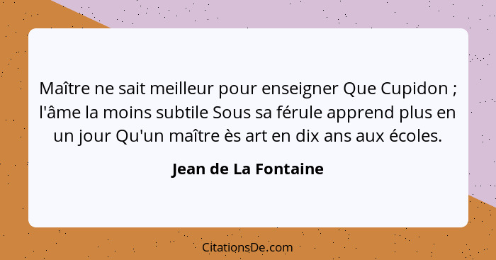 Maître ne sait meilleur pour enseigner Que Cupidon ; l'âme la moins subtile Sous sa férule apprend plus en un jour Qu'un ma... - Jean de La Fontaine