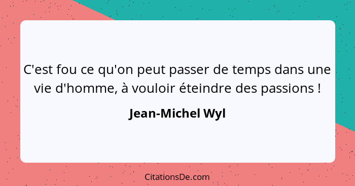 C'est fou ce qu'on peut passer de temps dans une vie d'homme, à vouloir éteindre des passions !... - Jean-Michel Wyl