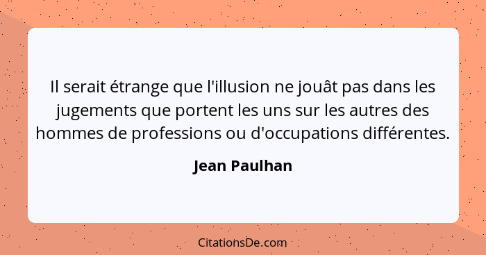 Il serait étrange que l'illusion ne jouât pas dans les jugements que portent les uns sur les autres des hommes de professions ou d'occu... - Jean Paulhan