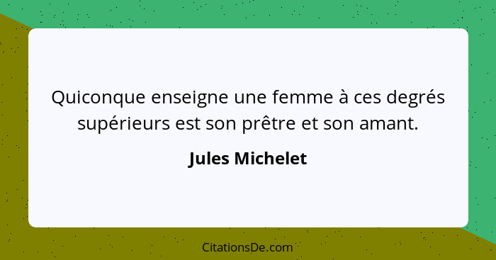 Quiconque enseigne une femme à ces degrés supérieurs est son prêtre et son amant.... - Jules Michelet