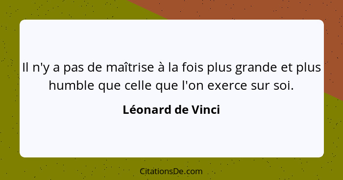 Il n'y a pas de maîtrise à la fois plus grande et plus humble que celle que l'on exerce sur soi.... - Léonard de Vinci