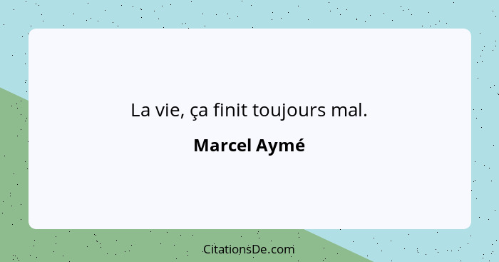 La vie, ça finit toujours mal.... - Marcel Aymé