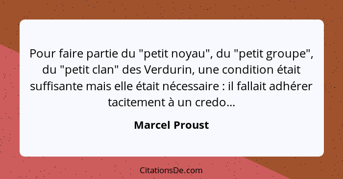 Pour faire partie du "petit noyau", du "petit groupe", du "petit clan" des Verdurin, une condition était suffisante mais elle était né... - Marcel Proust