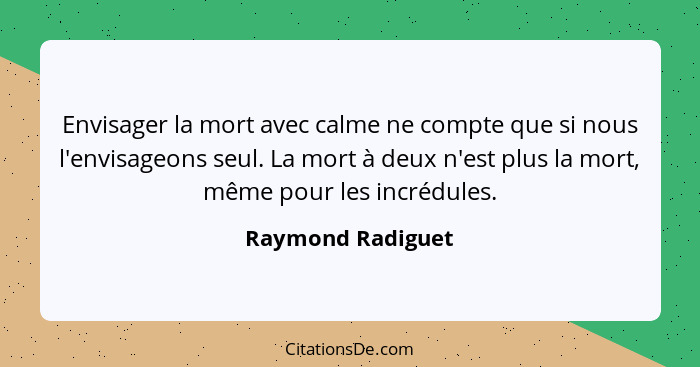 Envisager la mort avec calme ne compte que si nous l'envisageons seul. La mort à deux n'est plus la mort, même pour les incrédules.... - Raymond Radiguet