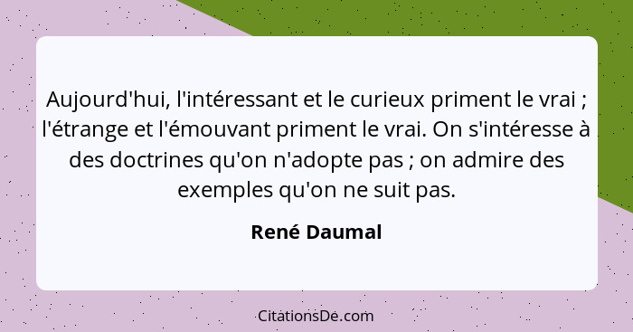 Aujourd'hui, l'intéressant et le curieux priment le vrai ; l'étrange et l'émouvant priment le vrai. On s'intéresse à des doctrines... - René Daumal