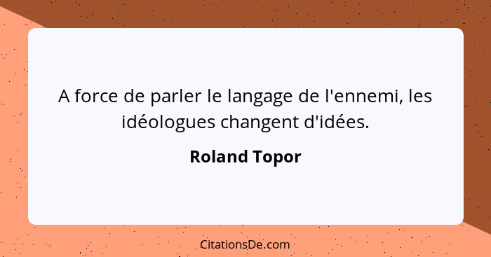 A force de parler le langage de l'ennemi, les idéologues changent d'idées.... - Roland Topor